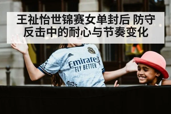 王祉怡世锦赛女单封后 防守反击中的耐心与节奏变化（jiuyou game）