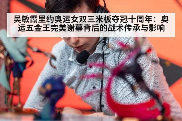 吴敏霞里约奥运女双三米板夺冠十周年:奥运五金王完美谢幕背后的战术传承与影响
