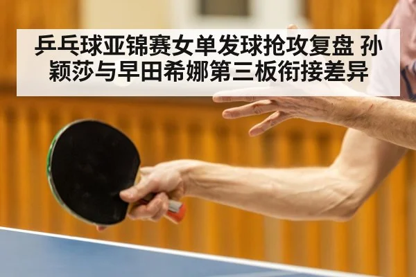 乒乓球亚锦赛女单发球抢攻复盘 孙颖莎与早田希娜第三板衔接差异 | jiuyou game