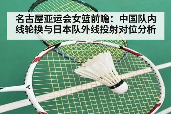 名古屋亚运会女篮前瞻：中国队内线轮换与日本队外线投射对位分析