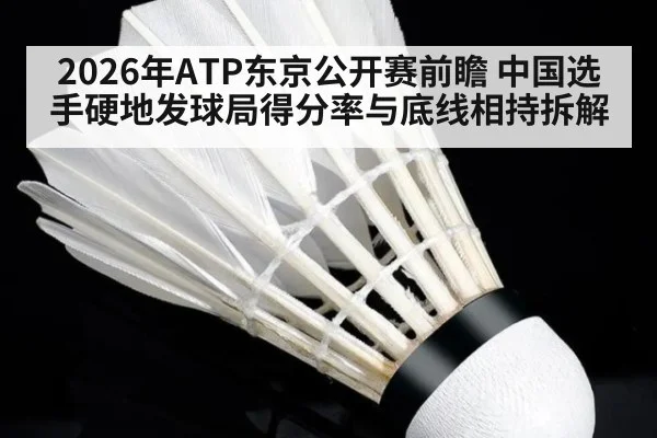 2026年ATP东京公开赛前瞻 中国选手硬地发球局得分率与底线相持拆解