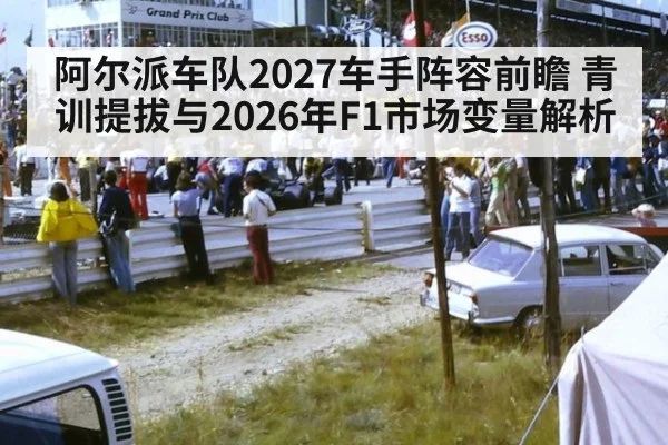 阿尔派车队2027车手阵容前瞻 青训提拔与2026年F1市场变量解析