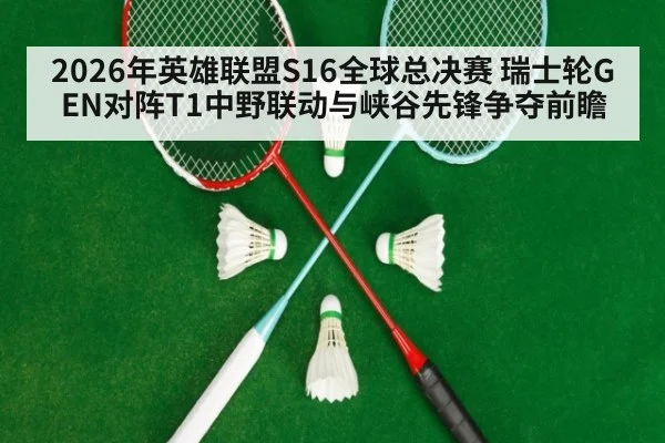 2026年英雄联盟S16全球总决赛 瑞士轮GEN对阵T1中野联动与峡谷先锋争夺前瞻