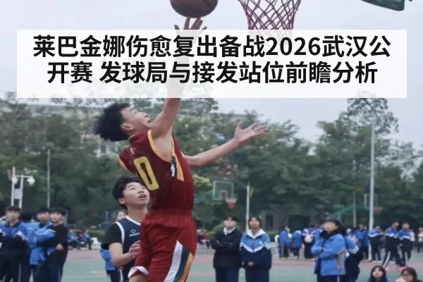 莱巴金娜伤愈复出备战2026武汉公开赛 发球局与接发站位前瞻分析