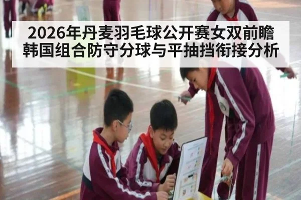 2026年丹麦羽毛球公开赛女双前瞻 韩国组合防守分球与平抽挡衔接分析