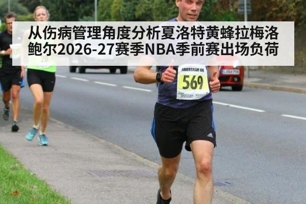 从伤病管理角度分析夏洛特黄蜂拉梅洛鲍尔2026-27赛季NBA季前赛出场负荷