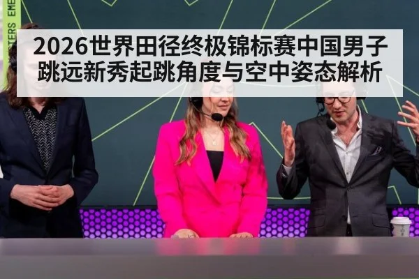 2026世界田径终极锦标赛中国男子跳远新秀起跳角度与空中姿态解析