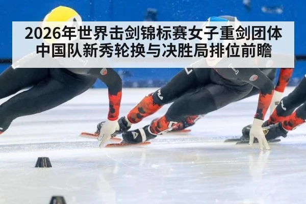 2026年世界击剑锦标赛女子重剑团体 中国队新秀轮换与决胜局排位前瞻