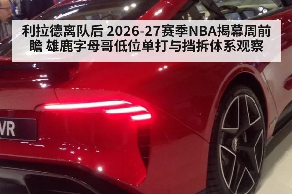 利拉德离队后 2026-27赛季NBA揭幕周前瞻 雄鹿字母哥低位单打与挡拆体系观察