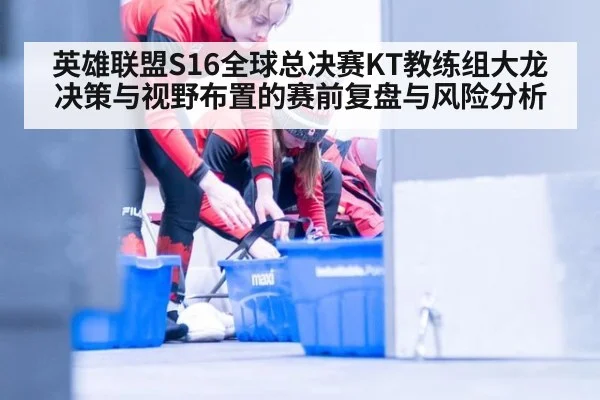 英雄联盟S16全球总决赛KT教练组大龙决策与视野布置的赛前复盘与风险分析 | jiuyou game